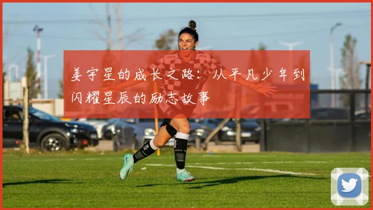 姜宇星的成长之路：从平凡少年到闪耀星辰的励志故事