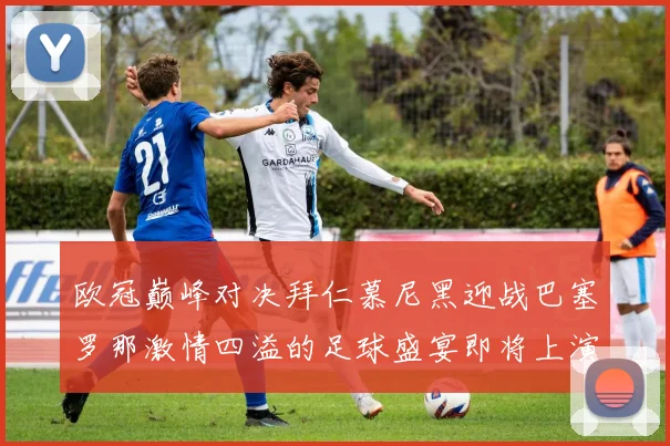 欧冠巅峰对决拜仁慕尼黑迎战巴塞罗那激情四溢的足球盛宴即将上演