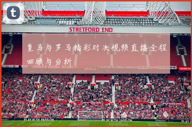 皇马与罗马精彩对决视频直播全程回顾与分析