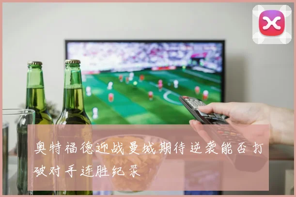 奥特福德迎战曼城期待逆袭能否打破对手连胜纪录