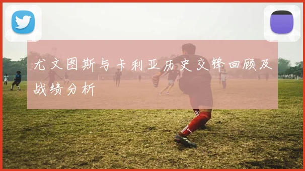 尤文图斯与卡利亚历史交锋回顾及战绩分析