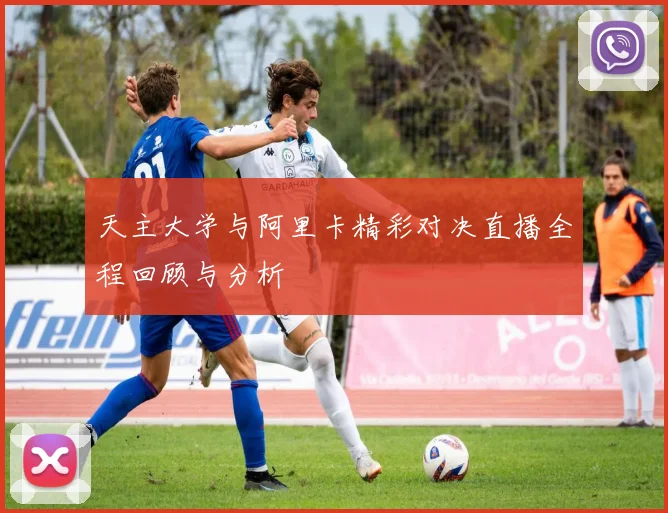 天主大学与阿里卡精彩对决直播全程回顾与分析