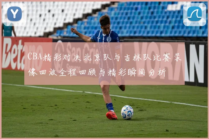 CBA精彩对决北京队与吉林队比赛录像回放全程回顾与精彩瞬间分析