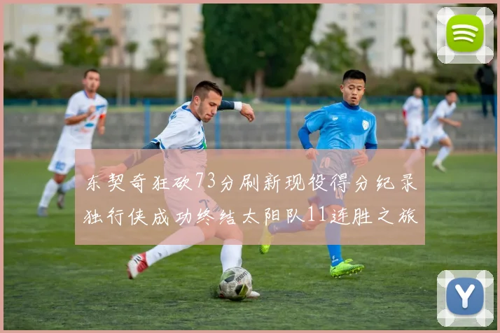 东契奇狂砍73分刷新现役得分纪录独行侠成功终结太阳队11连胜之旅