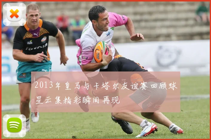 2013年皇马与卡塔尔友谊赛回顾球星云集精彩瞬间再现