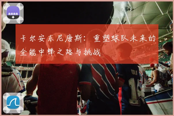 卡尔安东尼唐斯：重塑球队未来的全能中锋之路与挑战