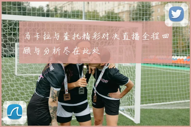 马卡拉与奎托精彩对决直播全程回顾与分析尽在此处