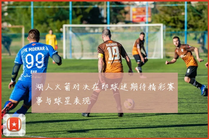 湖人火箭对决在即球迷期待精彩赛事与球星表现